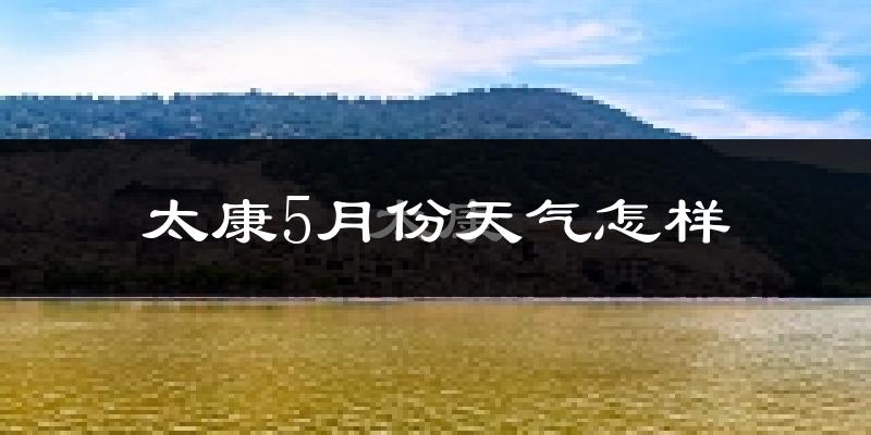 太康县5月份天气如何?很热吗?
