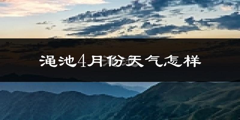 渑池县4月份天气如何?冷热情况怎么样?