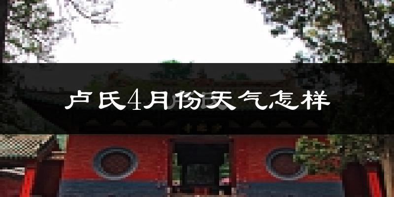 卢氏县4月份天气如何?冷热情况怎么样?