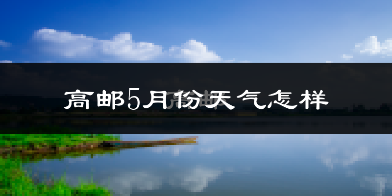 高邮5月份天气如何?会很热吗?