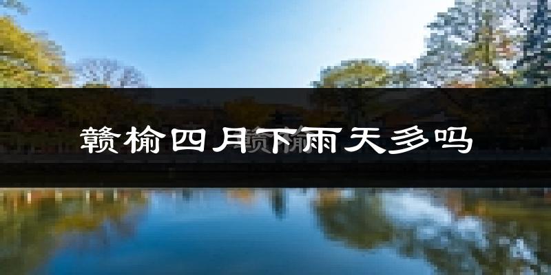 赣榆四月下雨天多吗?赣榆4月份降雨量多少?
