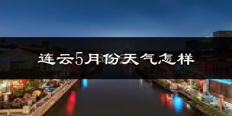连云5月份天气怎样?连云五月冷不冷?