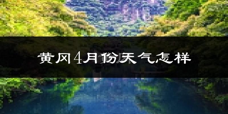 黄冈市4月份天气如何?冷热情况怎么样?