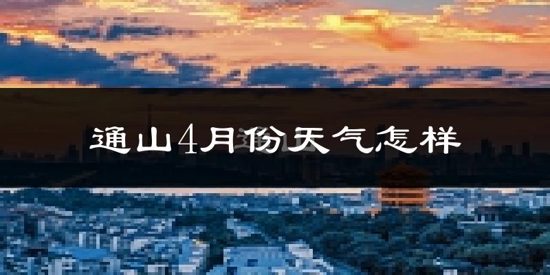 通山县4月份天气如何?冷热情况怎么样?