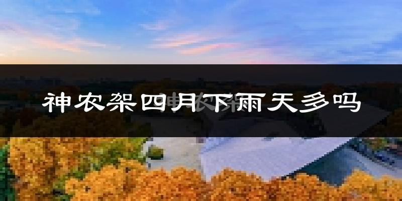 神农架四月下雨天多吗?神农架4月份降雨量多少?