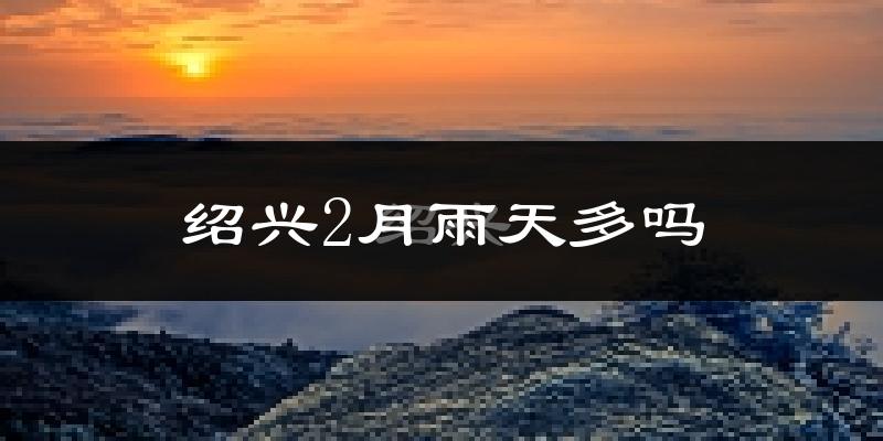 绍兴2月雨天多吗?