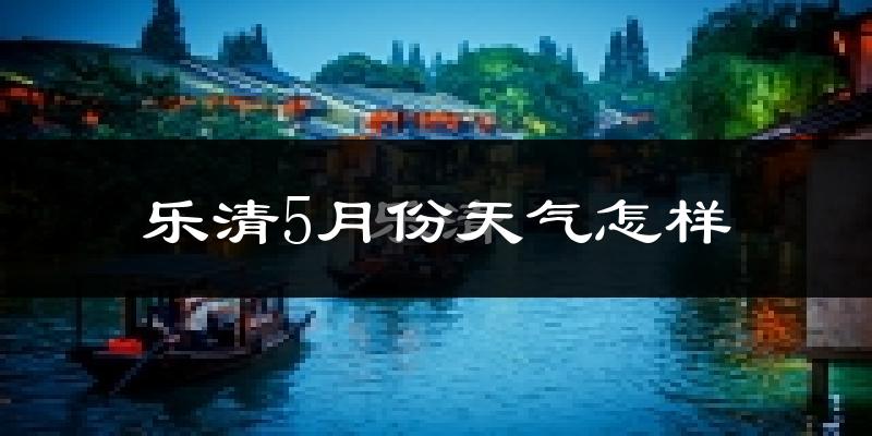 乐清5月份天气如何?很热吗?