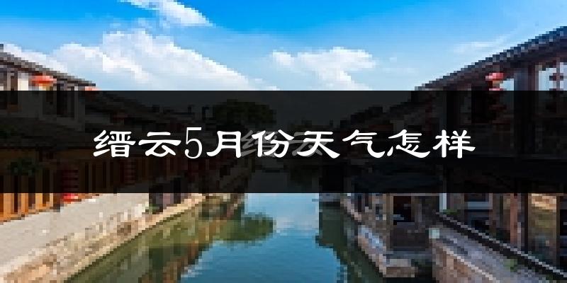 缙云县5月份天气如何?会很热吗?