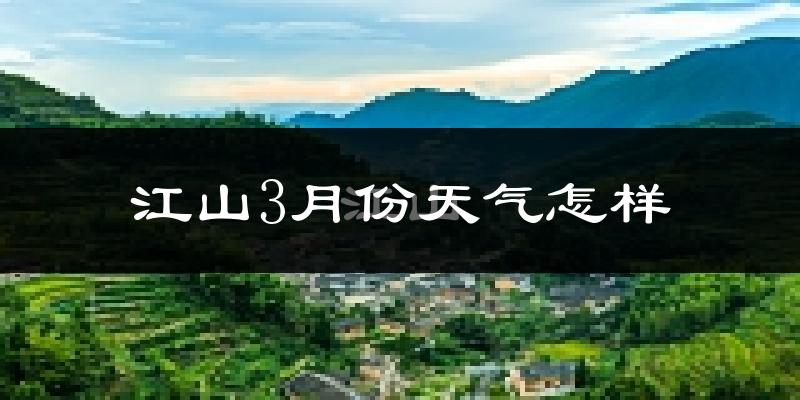 江山市3月份天气如何?冷热情况怎么样?