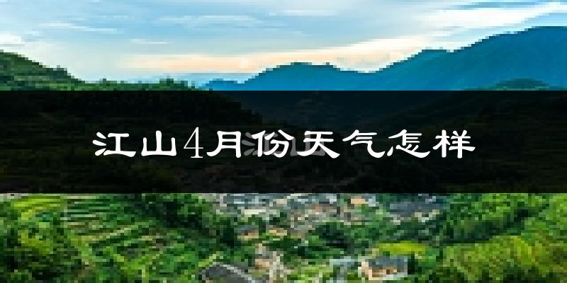 江山市4月份天气如何?冷热情况怎么样?