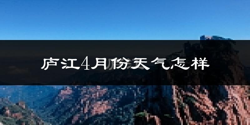 庐江县4月份天气如何?冷热情况怎么样?