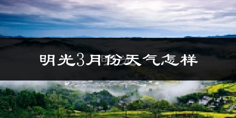 明光市3月份天气如何?冷热情况怎么样?