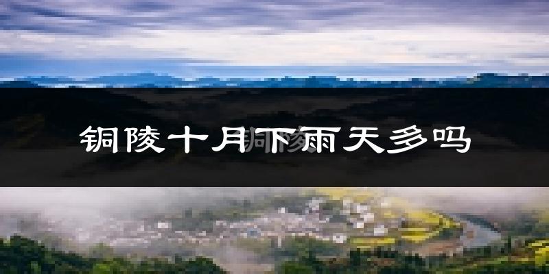 铜陵十月下雨天多吗?铜陵10月份降雨量多少?