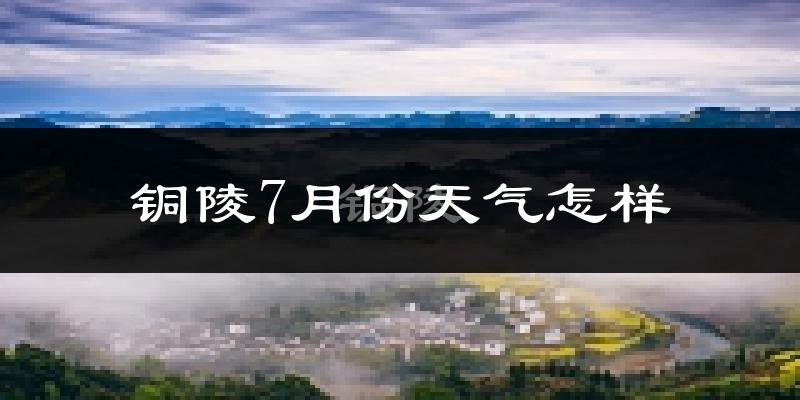 铜陵市7月份天气如何?很热吗?