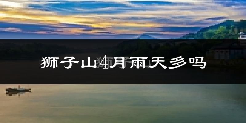 狮子山4月雨天多吗?