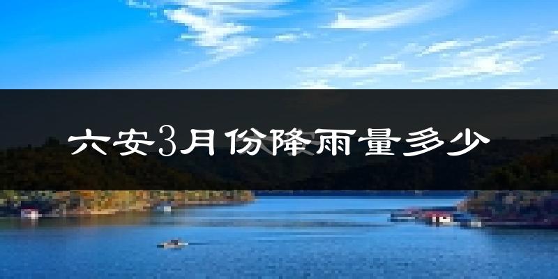 六安3月份降雨量多少?六安三月下雨多吗?