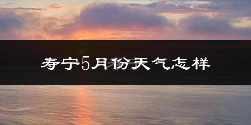 寿宁县5月份天气如何?很热吗?