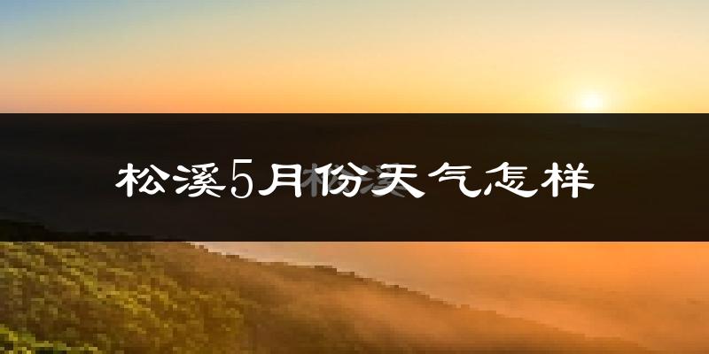 松溪县5月份天气如何?很热吗?