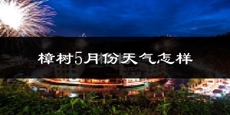 樟树市5月份天气如何?很热吗?