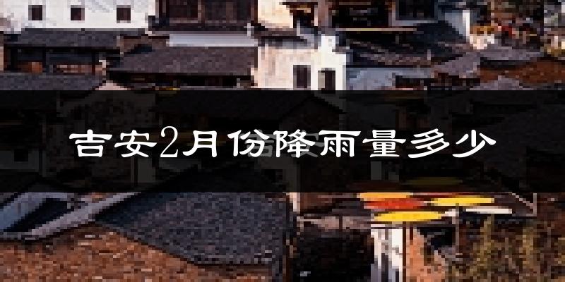 吉安2月份降雨量多少?吉安二月下雨多吗?