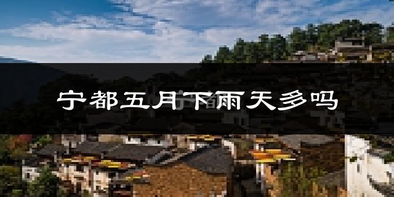 宁都五月下雨天多吗?宁都5月份降雨量多少?