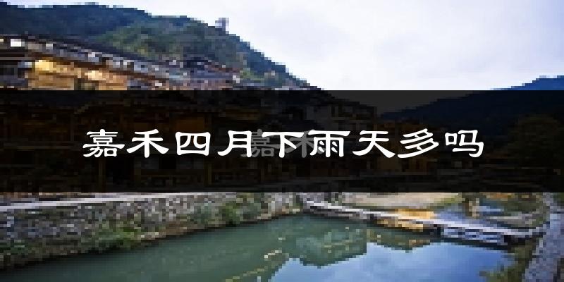 嘉禾四月下雨天多吗?嘉禾4月份降雨量多少?