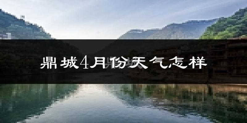 鼎城4月份天气怎样?鼎城四月冷吗?