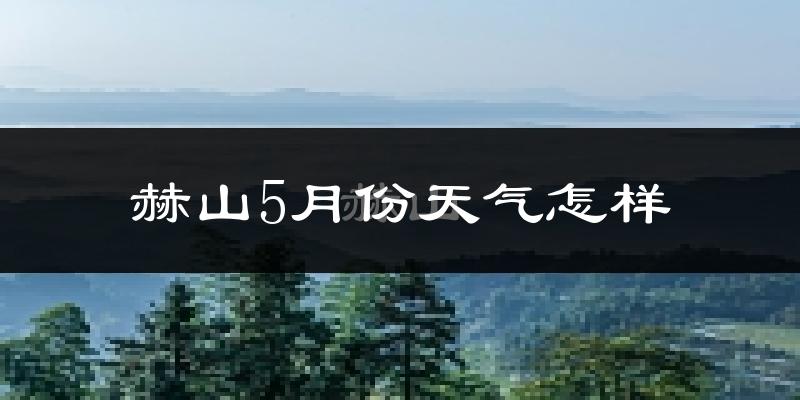 赫山5月份天气怎样?赫山五月冷不冷?