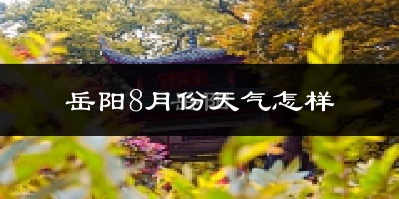 岳阳8月份天气如何?很热吗?