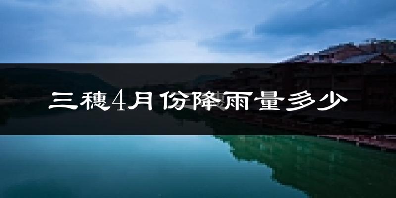 三穗4月份降雨量多少?三穗四月下雨多吗?
