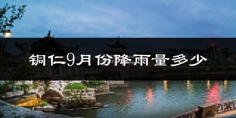 铜仁9月份降雨量多少?铜仁九月下雨多吗?