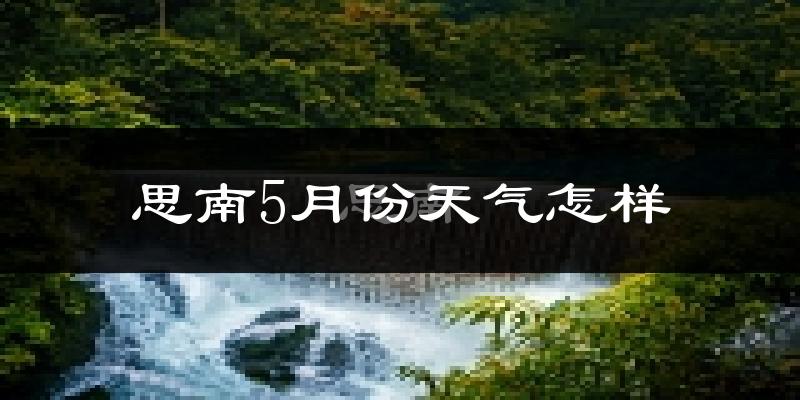思南县5月份天气如何?很热吗?