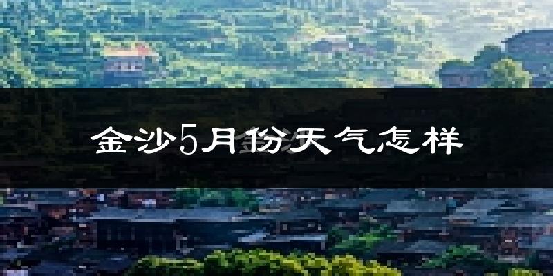 金沙县5月份天气如何?会很冷或很热吗?