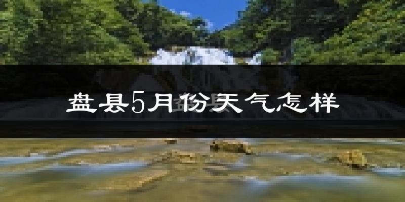 盘县5月份天气如何?很热吗?