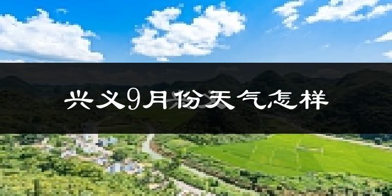 兴义9月份天气怎样?兴义九月热吗?