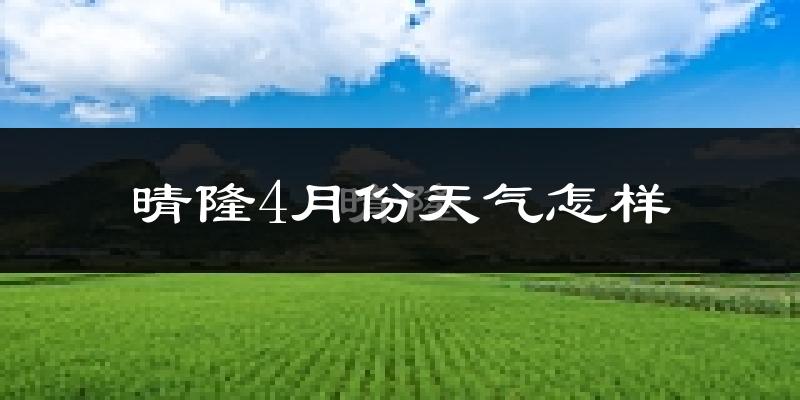 晴隆县4月份天气如何?冷热情况怎么样?