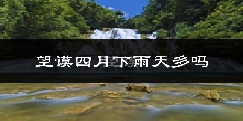 望谟四月下雨天多吗?望谟4月份降雨量多少?