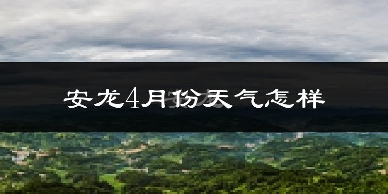 安龙县4月份天气如何?冷热情况怎么样?