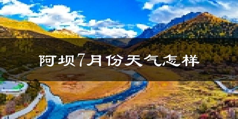 阿坝7月份天气怎样?阿坝七月热不热?