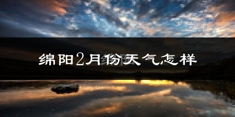 绵阳2月份天气如何?冷吗?过去两年二月天气数据分析