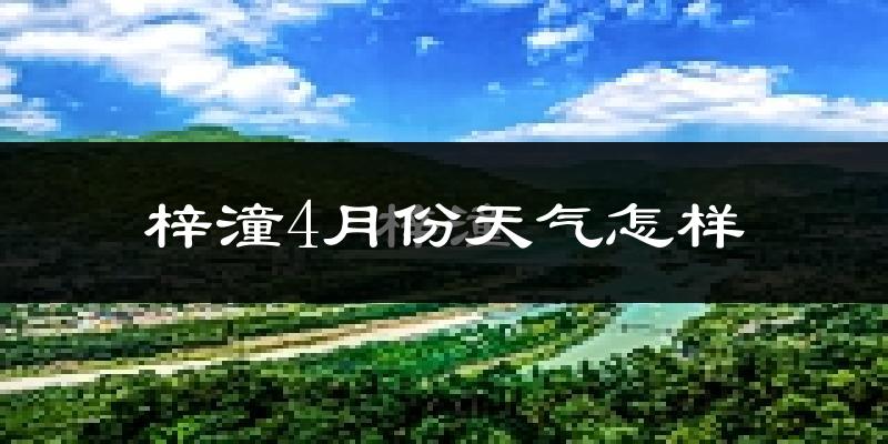 梓潼县4月份天气如何?冷热情况怎么样?