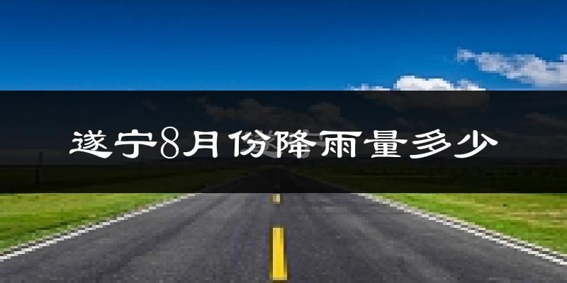 遂宁8月份降雨量多少?遂宁八月下雨多吗?