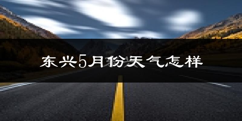 东兴5月份天气怎样?东兴五月冷不冷?