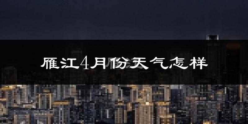 雁江4月份天气怎样?雁江四月冷吗?