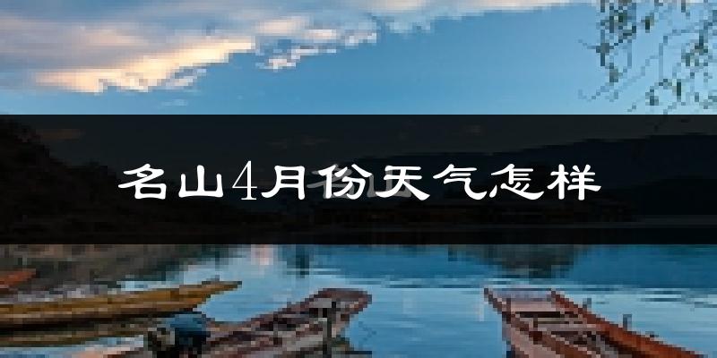 名山4月份天气怎样?名山四月冷吗?