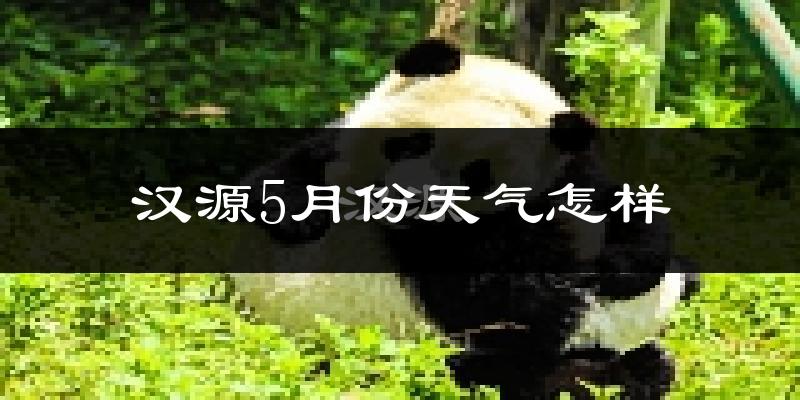 汉源县5月份天气如何?很热吗?