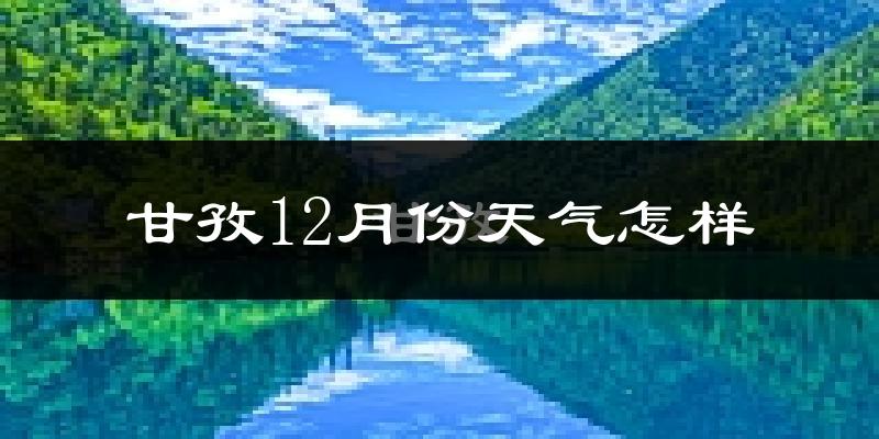 甘孜12月份天气怎样?甘孜十二月冷不冷?
