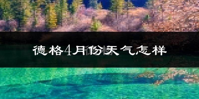 德格县4月份天气如何?天气冷吗?