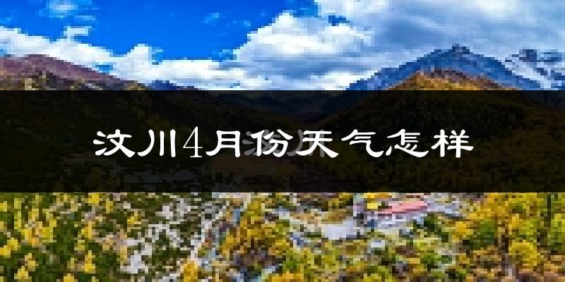 汶川县4月份天气如何?冷热情况分析
