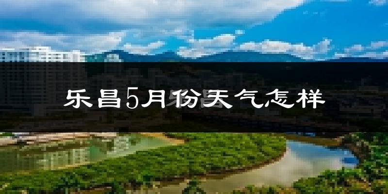 乐昌市5月份天气如何?冷热情况分析